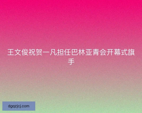 王文俊祝贺一凡担任巴林亚青会开幕式旗手