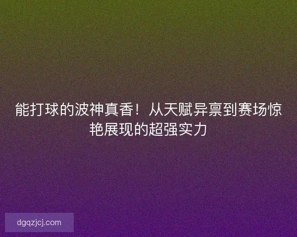 能打球的波神真香！从天赋异禀到赛场惊艳展现的超强实力