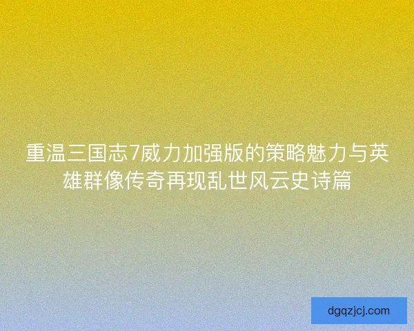 重温三国志7威力加强版的策略魅力与英雄群像传奇再现乱世风云史诗篇