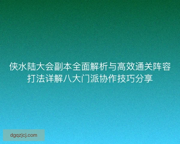 侠水陆大会副本全面解析与高效通关阵容打法详解八大门派协作技巧分享