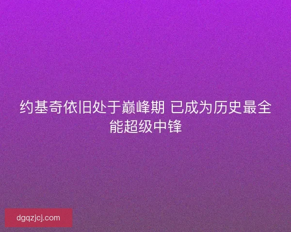 约基奇依旧处于巅峰期 已成为历史最全能超级中锋