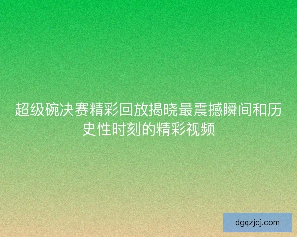 超级碗决赛精彩回放揭晓最震撼瞬间和历史性时刻的精彩视频