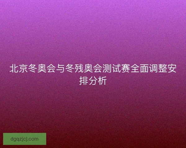 北京冬奥会与冬残奥会测试赛全面调整安排分析