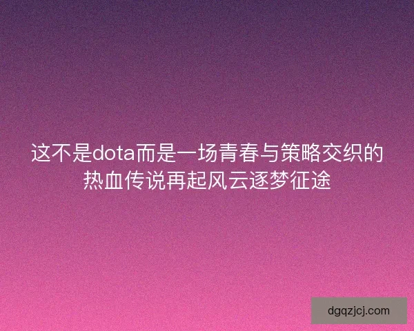 这不是dota而是一场青春与策略交织的热血传说再起风云逐梦征途