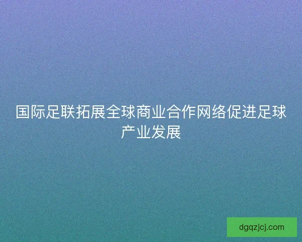 国际足联拓展全球商业合作网络促进足球产业发展