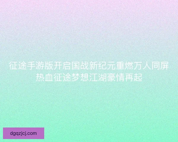 征途手游版开启国战新纪元重燃万人同屏热血征途梦想江湖豪情再起