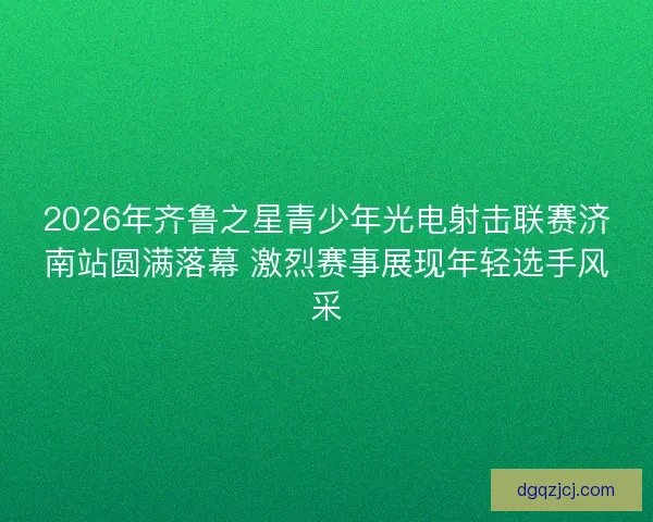 2026年齐鲁之星青少年光电射击联赛济南站圆满落幕 激烈赛事展现年轻选手风采
