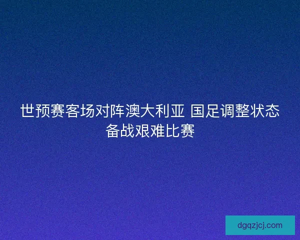 世预赛客场对阵澳大利亚 国足调整状态备战艰难比赛